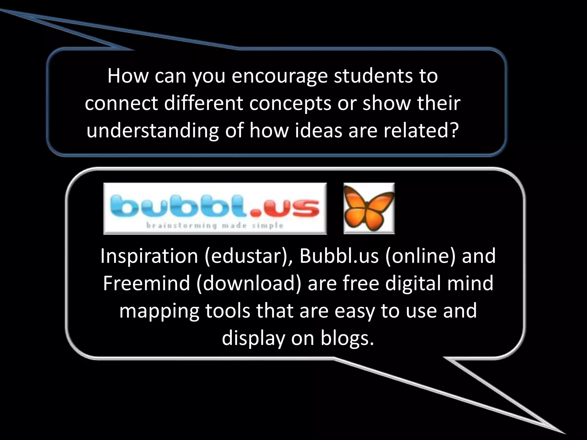 How can you encourage students to
connect different concepts or show their
understanding of how ideas are related?




 Inspiration (edustar), Bubbl.us (online) and
 Freemind (download) are free digital mind
   mapping tools that are easy to use and
               display on blogs.
 