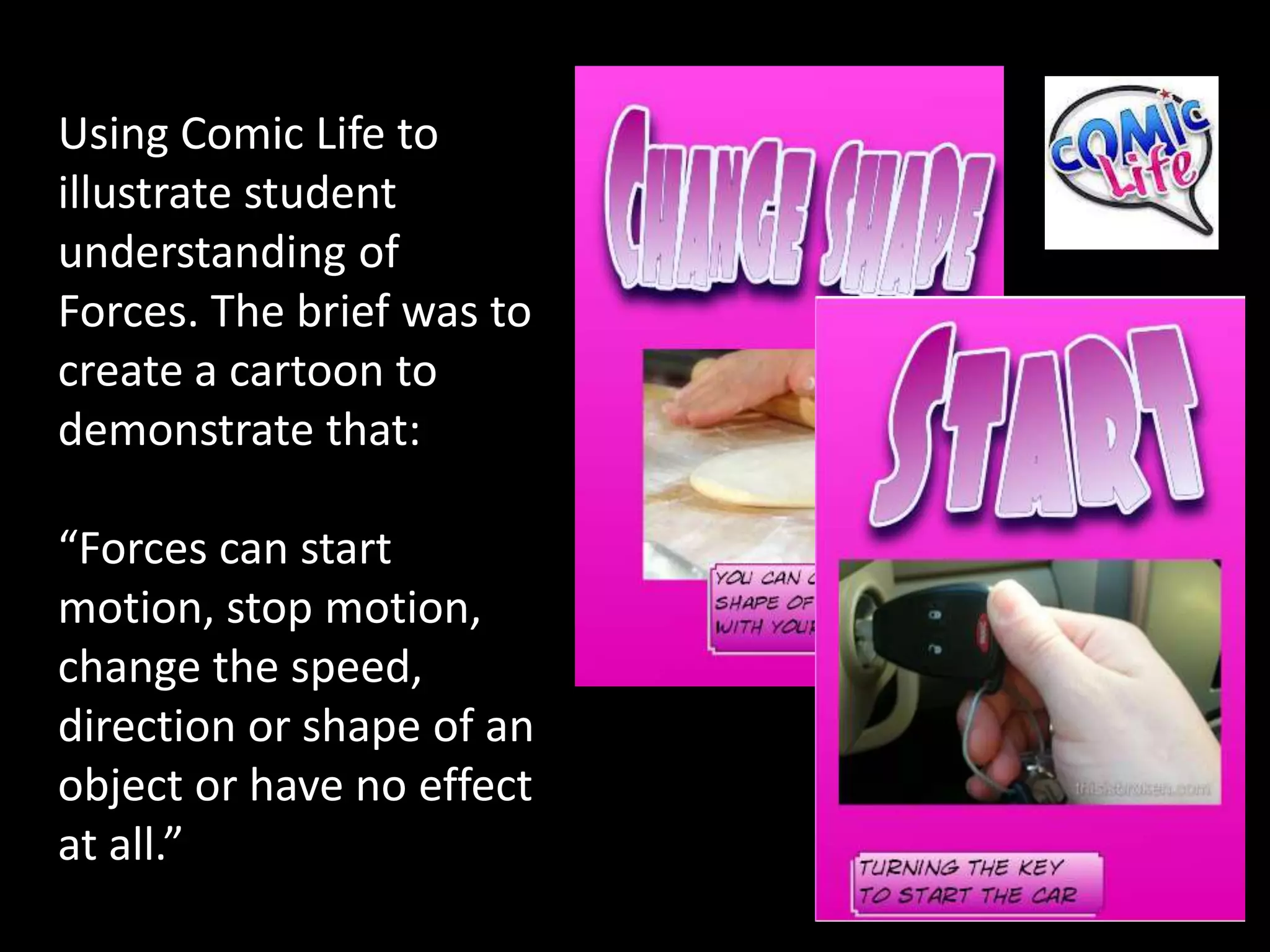Using Comic Life to
illustrate student
understanding of
Forces. The brief was to
create a cartoon to
demonstrate that:

“Forces can start
motion, stop motion,
change the speed,
direction or shape of an
object or have no effect
at all.”
 