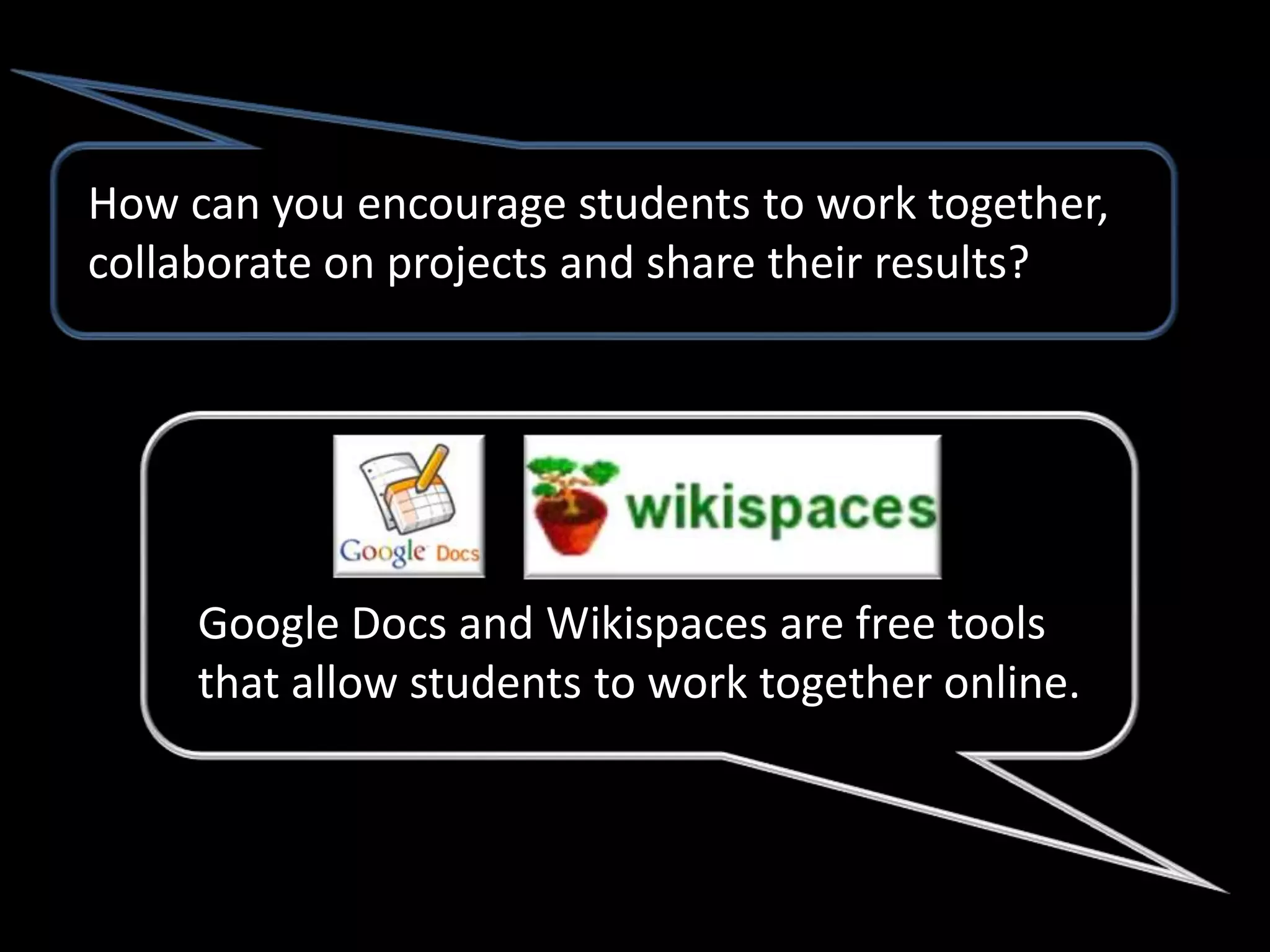 How can you encourage students to work together,
collaborate on projects and share their results?




     Google Docs and Wikispaces are free tools
     that allow students to work together online.
 
