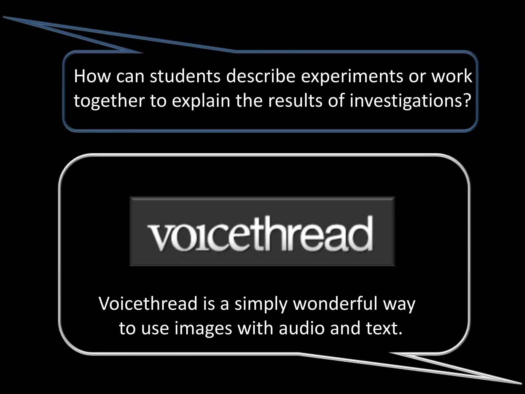 How can students describe experiments or work
together to explain the results of investigations?




   Voicethread is a simply wonderful way
     to use images with audio and text.
 