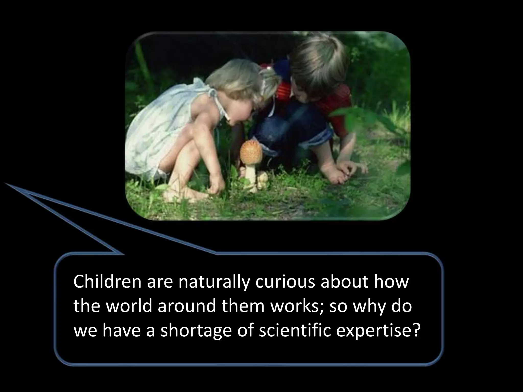 Children are naturally curious about how
the world around them works; so why do
we have a shortage of scientific expertise?
 