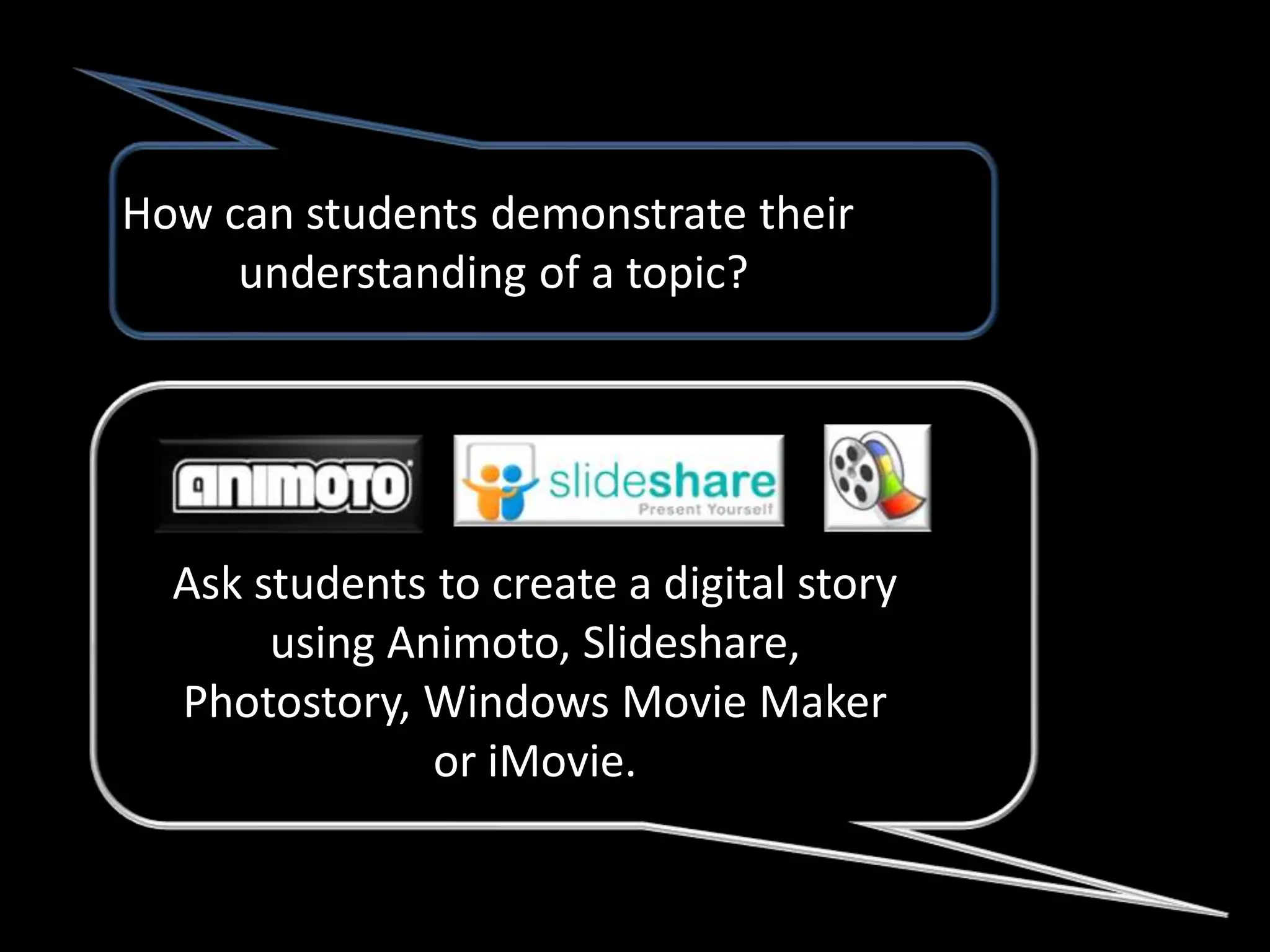 How can students demonstrate their
     understanding of a topic?




  Ask students to create a digital story
       using Animoto, Slideshare,
  Photostory, Windows Movie Maker
               or iMovie.
 