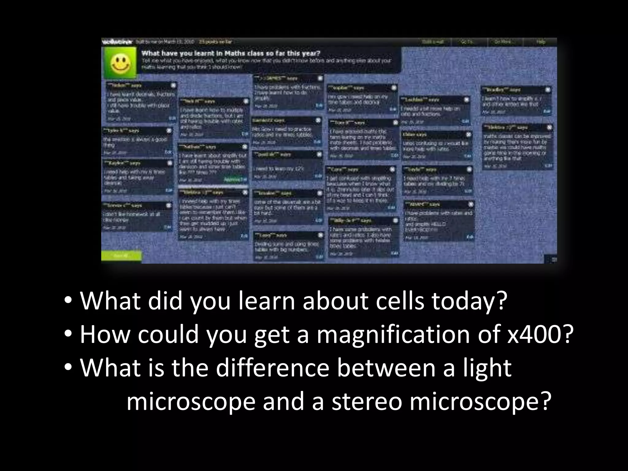 • What did you learn about cells today?
• How could you get a magnification of x400?
• What is the difference between a light
     microscope and a stereo microscope?
 