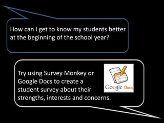 How can I get to know my students better
at the beginning of the school year?




  Try using Survey Monkey or
  Google Docs to create a
  student survey about their
  strengths, interests and concerns.
 