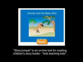 "StoryJumper" is an on-line tool for creating
children's story books - "kids teaching kids".
 