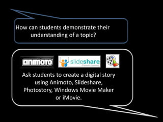 How can students demonstrate their
     understanding of a topic?




  Ask students to create a digital story
       using Animoto, Slideshare,
  Photostory, Windows Movie Maker
               or iMovie.
 
