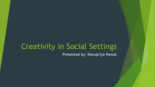 Creativity in Social Settings
Presented by: Kanupriya Rawat
 