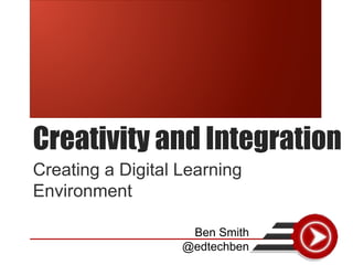 Creativity and Integration
Creating a Digital Learning
Environment
Ben Smith
@edtechben
 