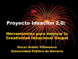 Proyecto Ideación 2.0: Herramientas para mejorar la Creatividad Ideacional Grupal Oscar Ardaiz Villanueva Universidad Pública de Navarra 