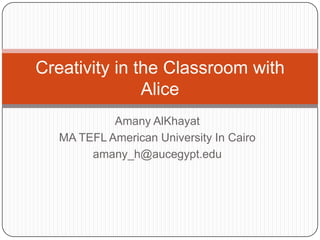 Creativity in the Classroom with
               Alice
            Amany AlKhayat
   MA TEFL American University In Cairo
        amany_h@aucegypt.edu
 
