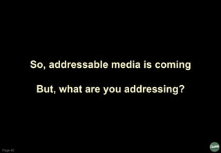 Page 45
So, addressable media is coming
But, what are you addressing?
 
