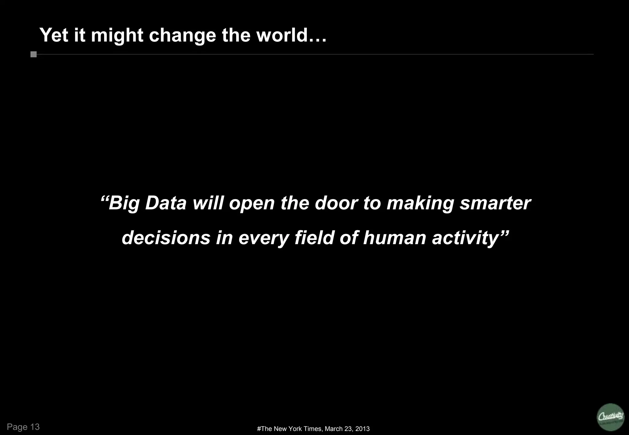 Page 13
Yet it might change the world…
“Big Data will open the door to making smarter
decisions in every field of human activity”
#The New York Times, March 23, 2013
 