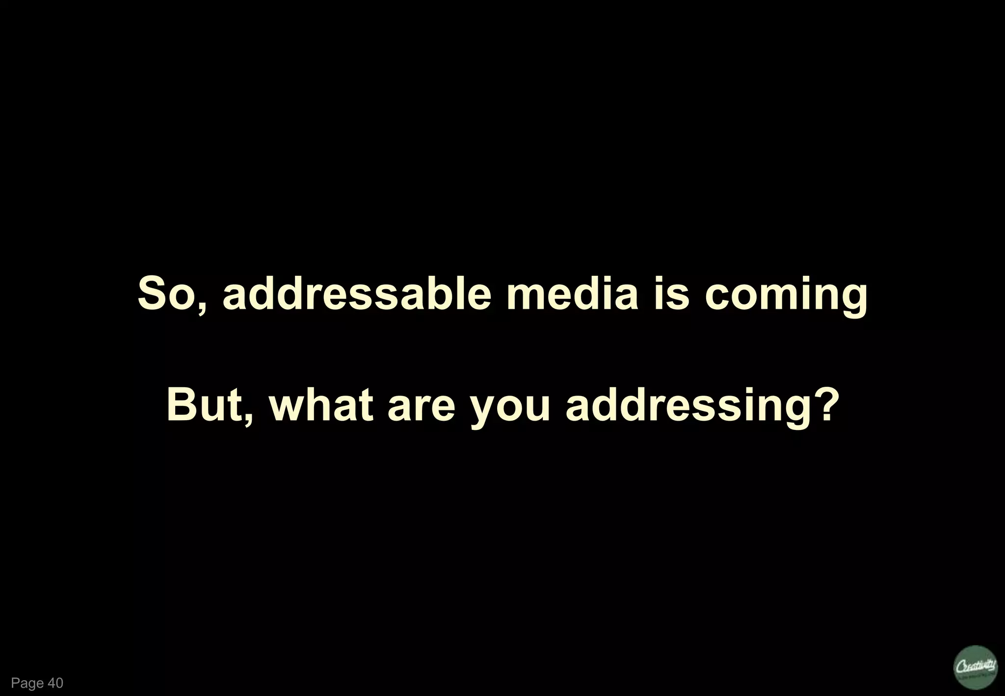 Page 40
So, addressable media is coming
But, what are you addressing?
 