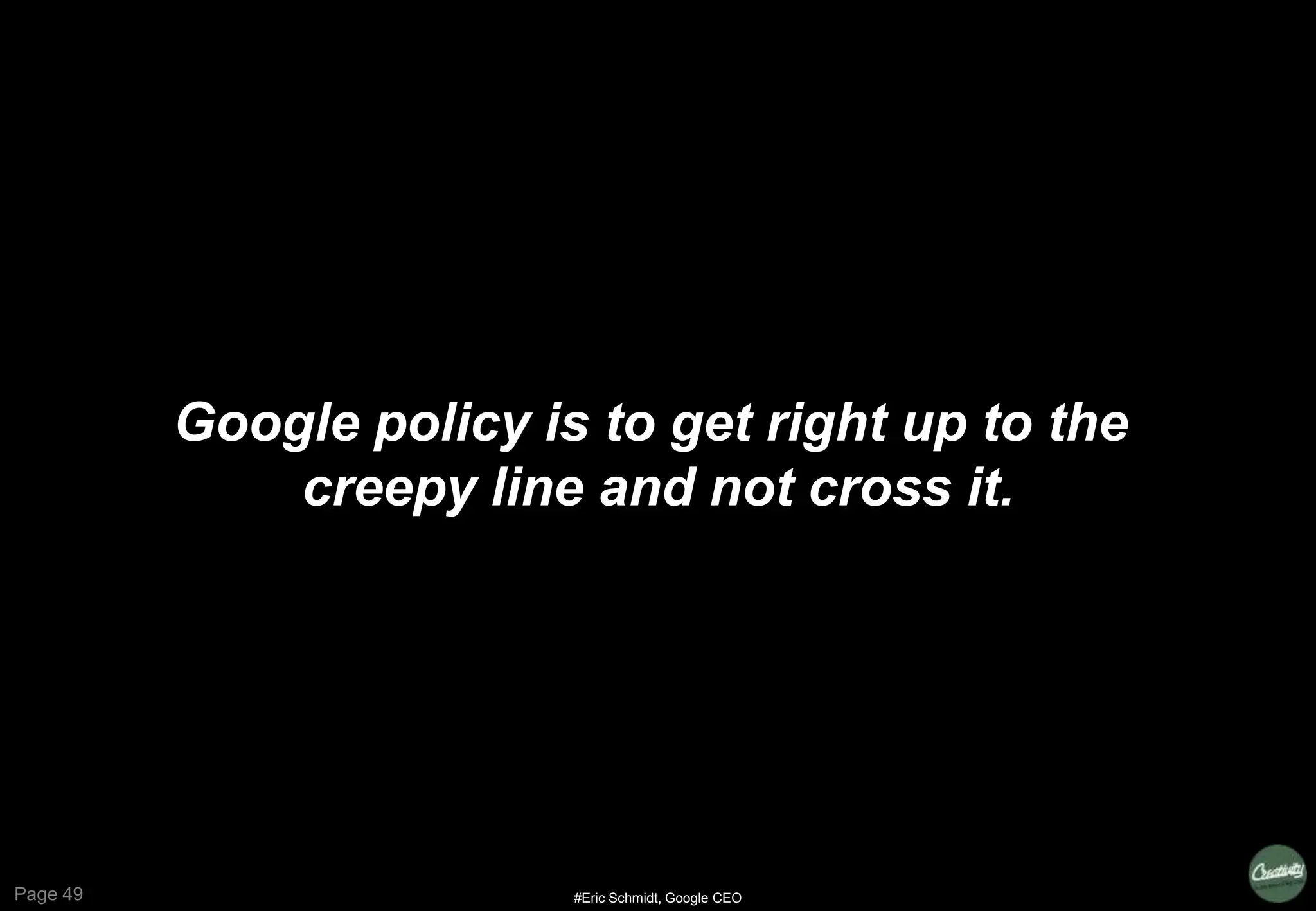 Page 49
Google policy is to get right up to the
creepy line and not cross it.
#Eric Schmidt, Google CEO
 