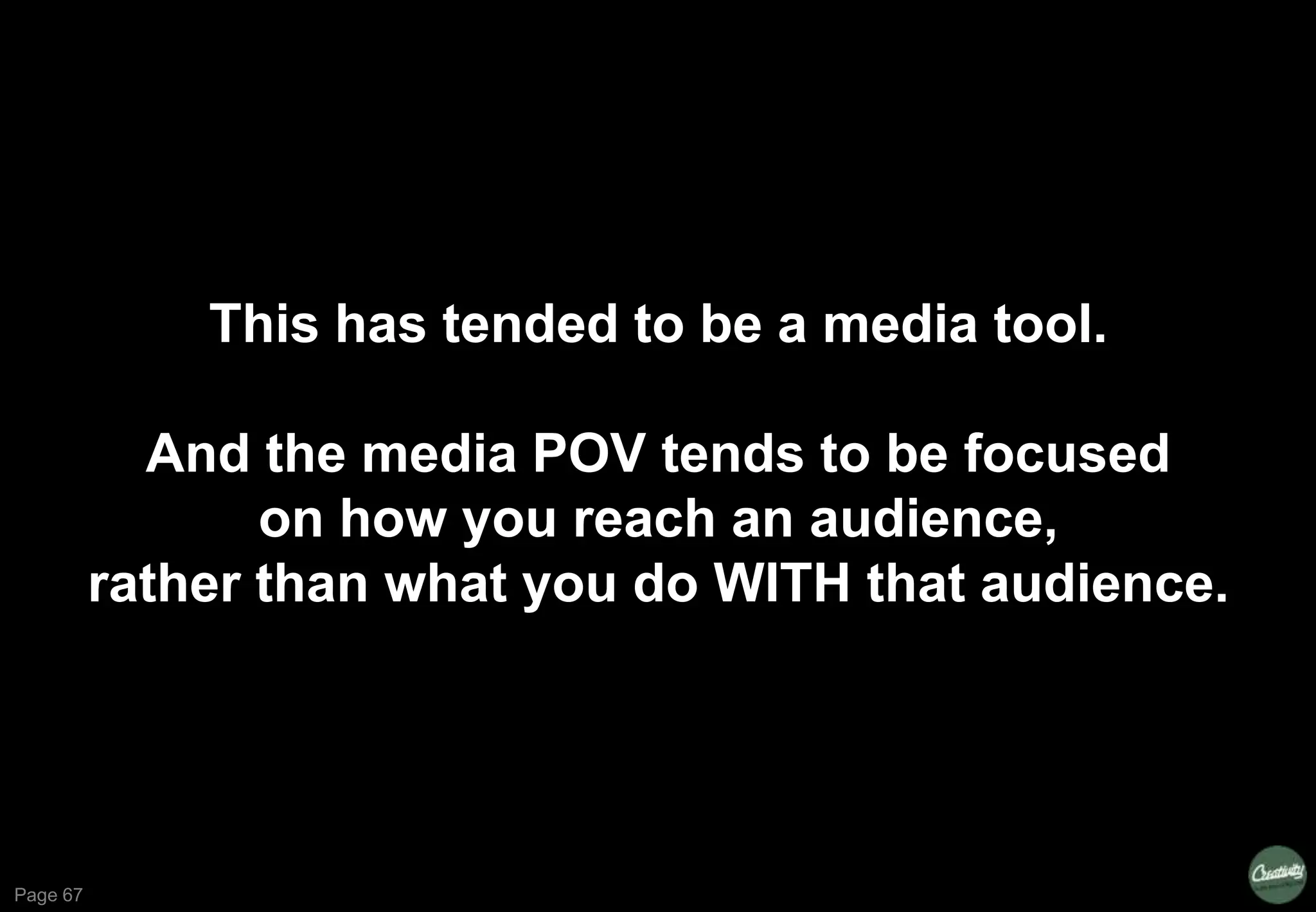 Page 67
This has tended to be a media tool.
And the media POV tends to be focused
on how you reach an audience,
rather than what you do WITH that audience.
 