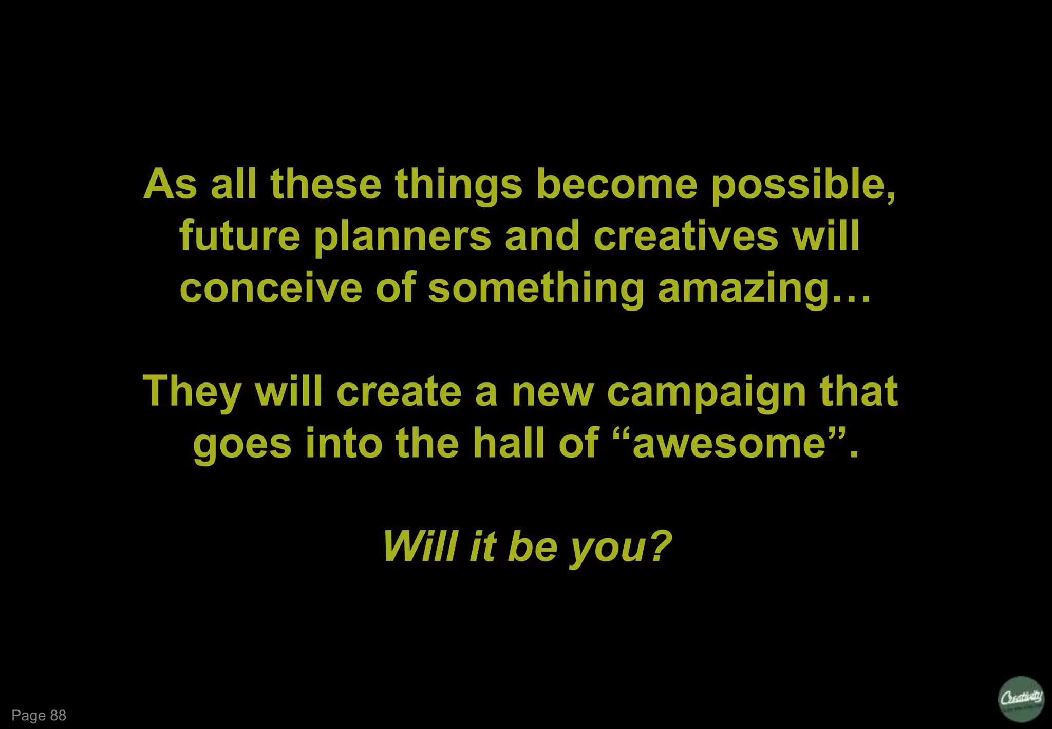 Page 88
As all these things become possible,
future planners and creatives will
conceive of something amazing…
They will create a new campaign that
goes into the hall of “awesome”.
Will it be you?
 