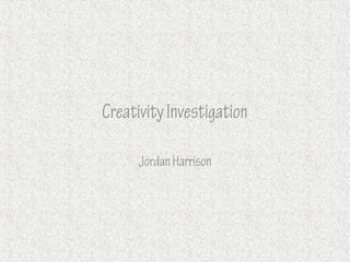 Creativity Investigation

      Jordan Harrison
 