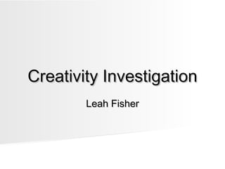 Creativity InvestigationCreativity Investigation
Leah FisherLeah Fisher
 
