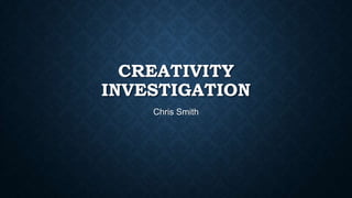CREATIVITY
INVESTIGATION
Chris Smith
 