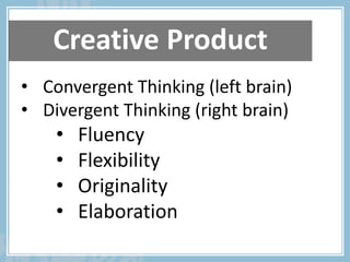 Creative Product
• Convergent Thinking (left brain)
• Divergent Thinking (right brain)
• Fluency
• Flexibility
• Originali...