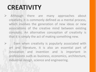 CREATIVITY
 Although there are many approaches about
creativity, it is commonly defined as a mental process,
which involv...
