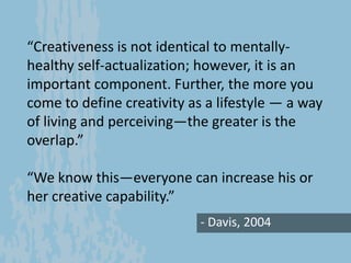 - Davis, 2004
“Creativeness is not identical to mentally-
healthy self-actualization; however, it is an
important componen...