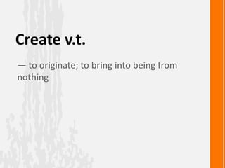 Create v.t.
— to originate; to bring into being from
nothing
 