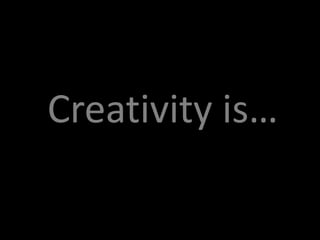 Creativity is…
 