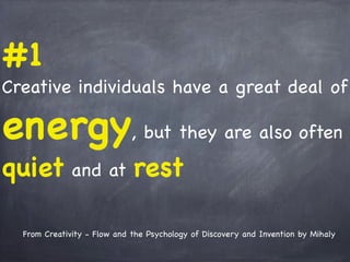 #1
Creative individuals have a great deal of
energy, but they are also often
quiet and at rest
From Creativity - Flow and the Psychology of Discovery and Invention by Mihaly
 