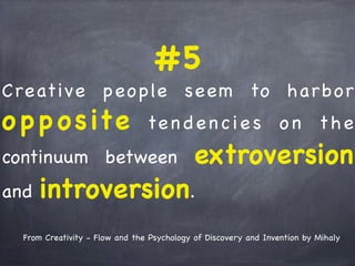 #5
Creative people seem to harbor
o pposite ten dencie s o n the
continuum between extroversion
and introversion.
From Creativity - Flow and the Psychology of Discovery and Invention by Mihaly
 