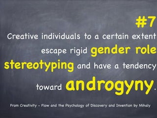 #7
Creative individuals to a certain extent
escape rigid gender role
stereotyping and have a tendency
toward androgyny.
From Creativity - Flow and the Psychology of Discovery and Invention by Mihaly
 