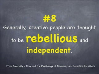 #8
Generally, creative people are thought
to be rebellious and
independent.
From Creativity - Flow and the Psychology of Discovery and Invention by Mihaly
 