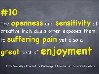 #10
The openness and sensitivity of
creative individuals often exposes them
to suffering pain yet also a
great deal of enjoyment
From Creativity - Flow and the Psychology of Discovery and Invention by Mihaly
 