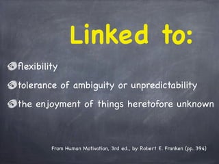 From Human Motivation, 3rd ed., by Robert E. Franken (pp. 394)
ﬂexibility
tolerance of ambiguity or unpredictability
the enjoyment of things heretofore unknown
Linked to:
 