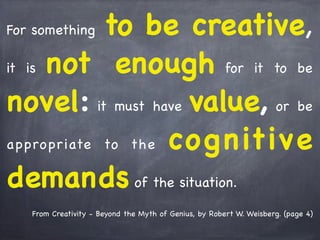 From Creativity - Beyond the Myth of Genius, by Robert W. Weisberg. (page 4)
For something to be creative,
it is not enough for it to be
novel: it must have value, or be
appropriate to the cognitive
demands of the situation.
 