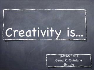 Creativity is...
SMCANT VII
Gema R. Quintana
@rubiq
 