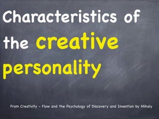 From Creativity - Flow and the Psychology of Discovery and Invention by Mihaly
Characteristics of
the creative
personality
 