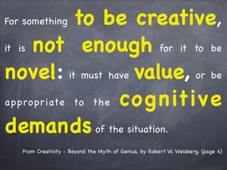 From Creativity - Beyond the Myth of Genius, by Robert W. Weisberg. (page 4)
For something to be creative,
it is not enoug...