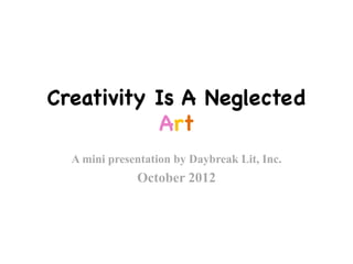 Creativity Is A Neglected
Art
A mini presentation by Daybreak Lit, Inc.
October 2012
 