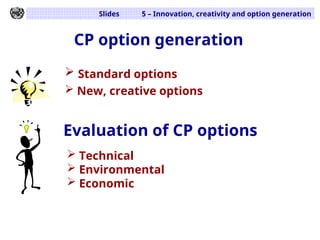 Slides 5 – Innovation, creativity and option generation
CP option generation
 Standard options
 New, creative options
Evaluation of CP options
 Technical
 Environmental
 Economic
 