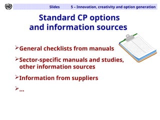 Slides 5 – Innovation, creativity and option generation
Standard CP options
and information sources
General checklists from manuals
Sector-specific manuals and studies,
other information sources
Information from suppliers
...
 