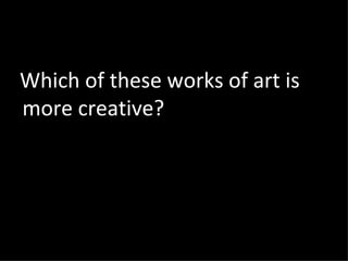 Which of these works of art is
more creative?
 