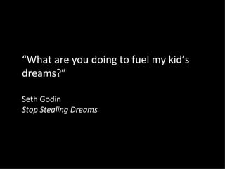 “What are you doing to fuel my kid’s
dreams?”

Seth Godin
Stop Stealing Dreams
 