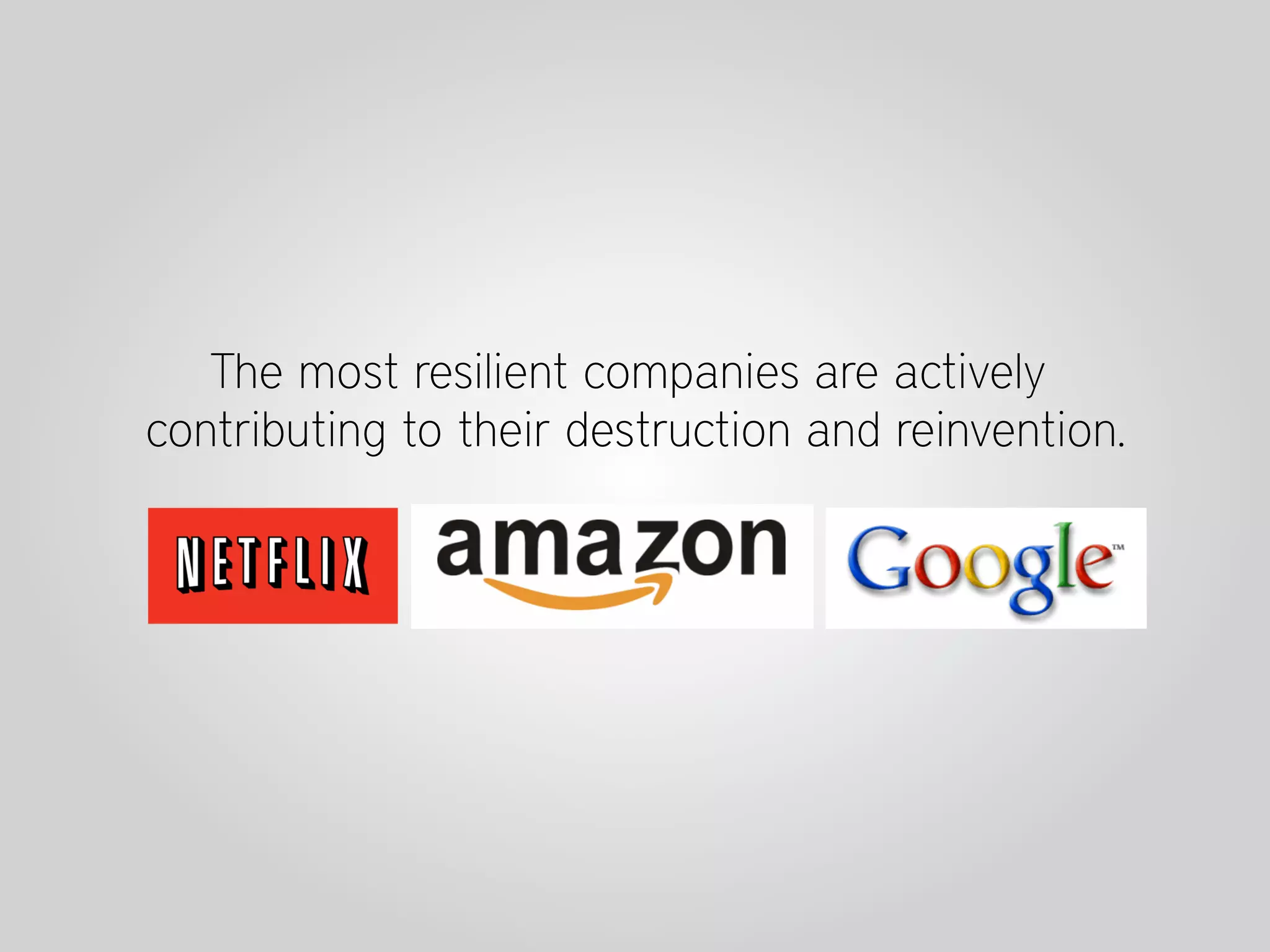 The most resilient companies are actively
contributing to their destruction and reinvention.
 