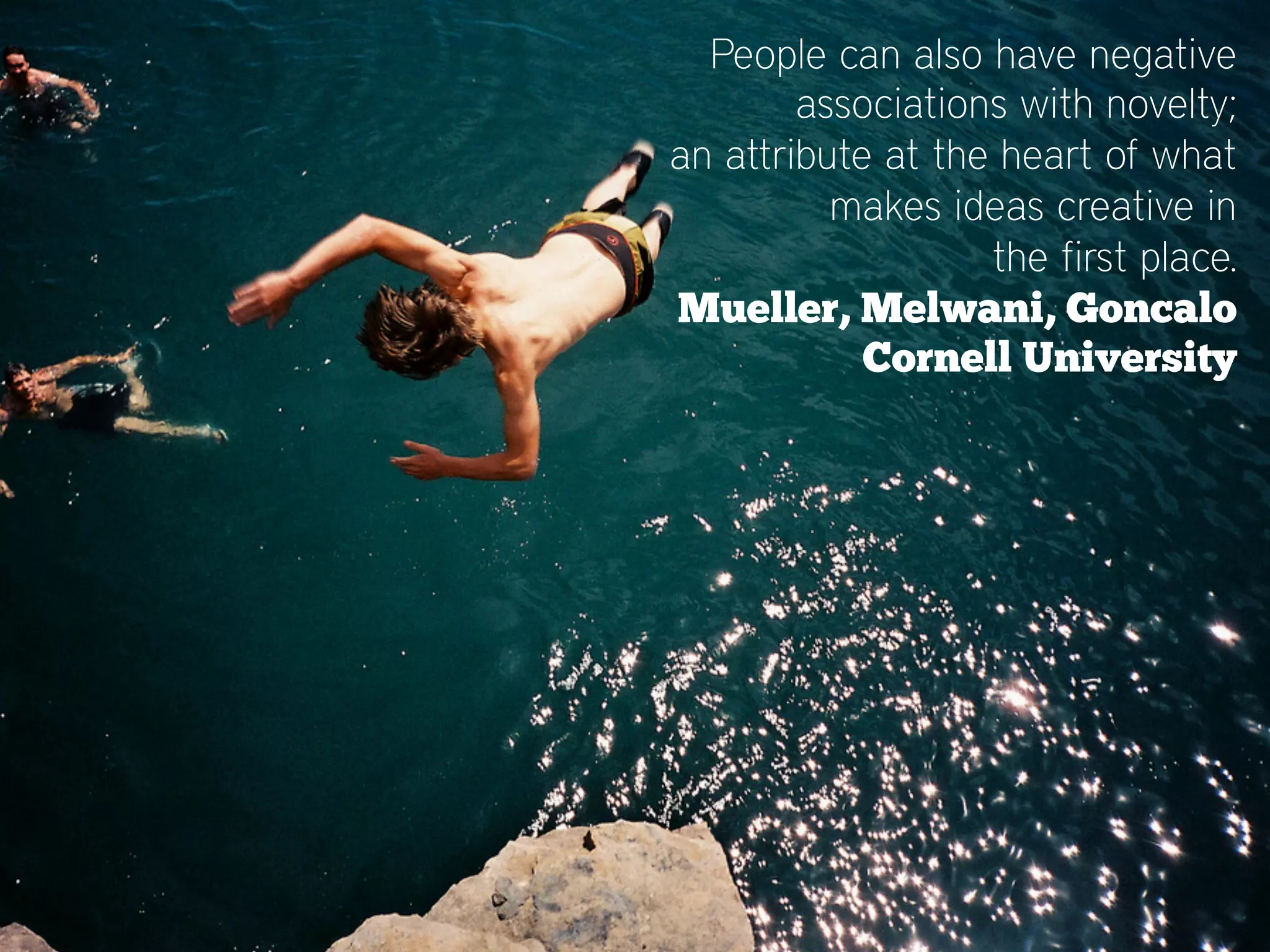 People can also have negative
        associations with novelty;
an attribute at the heart of what
          makes ideas creative in
                   the first place.
Mueller, Melwani, Goncalo
            Cornell University
 