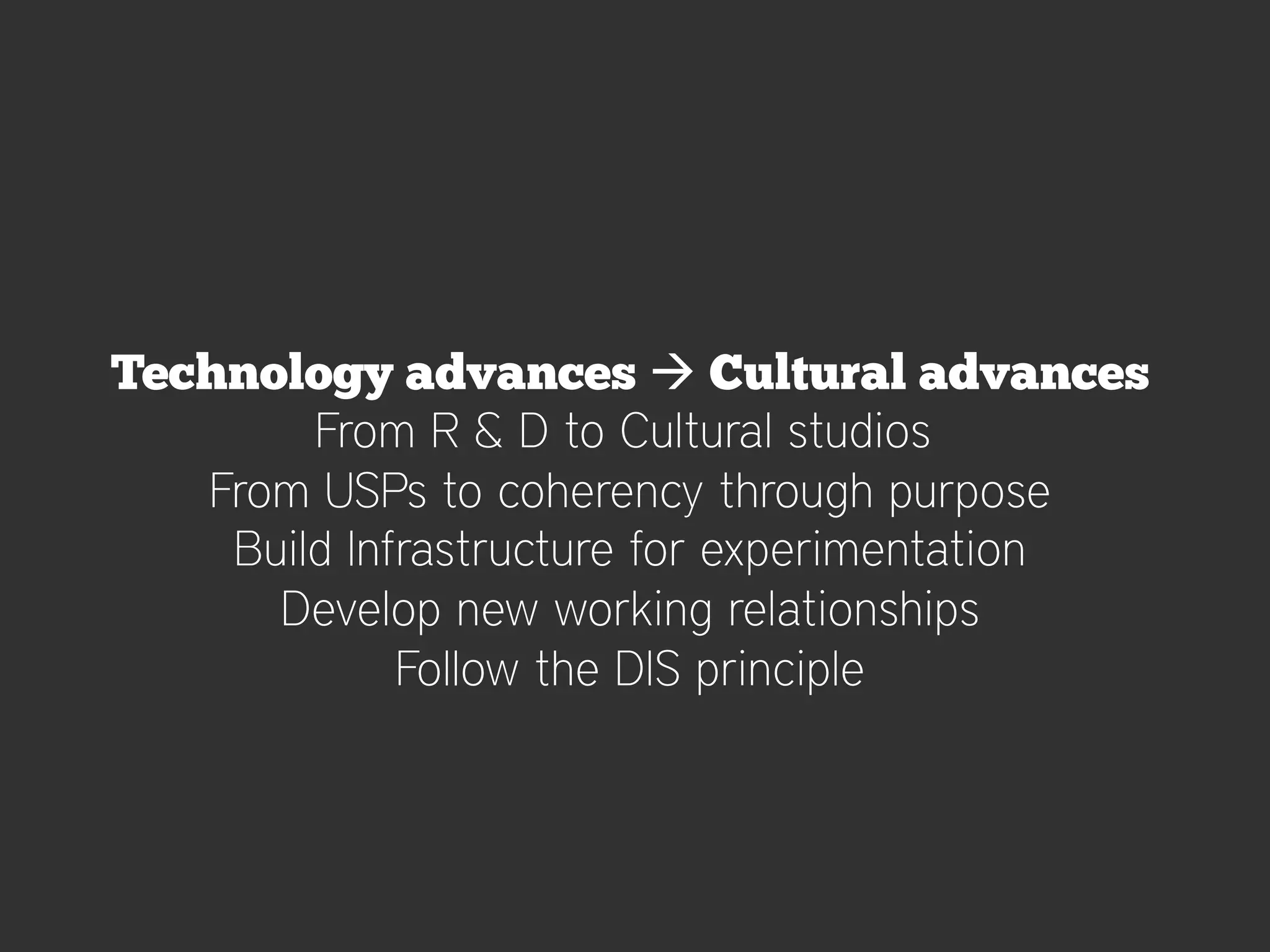 Technology advances à Cultural advances
        From R & D to Cultural studios
   From USPs to coherency through purpose
    Build Infrastructure for experimentation
      Develop new working relationships
             Follow the DIS principle
 