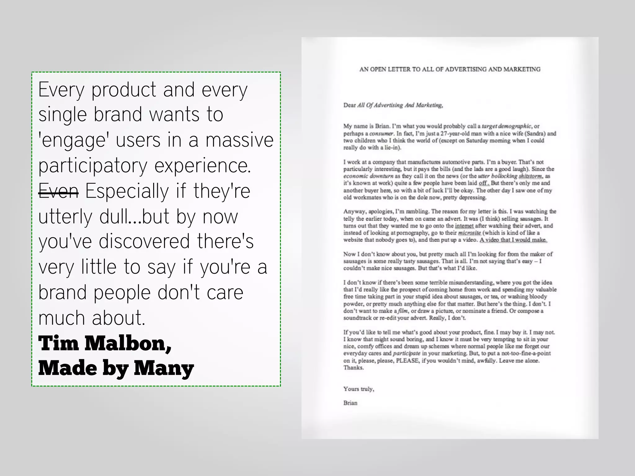 Every product and every
single brand wants to
'engage' users in a massive
participatory experience.
Even Especially if they're
utterly dull…but by now
you've discovered there's
very little to say if you're a
brand people don't care
much about.
Tim Malbon,
Made by Many
 