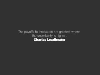 The payoffs to innovation are greatest where
         the uncertainty is highest.
           Charles Leadbeater
 