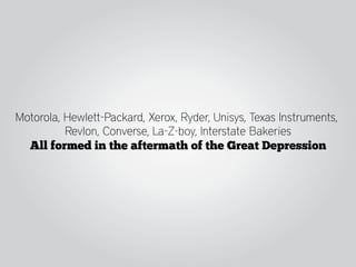 Motorola, Hewlett-Packard, Xerox, Ryder, Unisys, Texas Instruments,
          Revlon, Converse, La-Z-boy, Interstate Bakeries
  All formed in the aftermath of the Great Depression
 