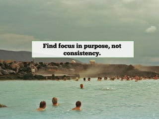 Find focus in purpose, not
       consistency.
 